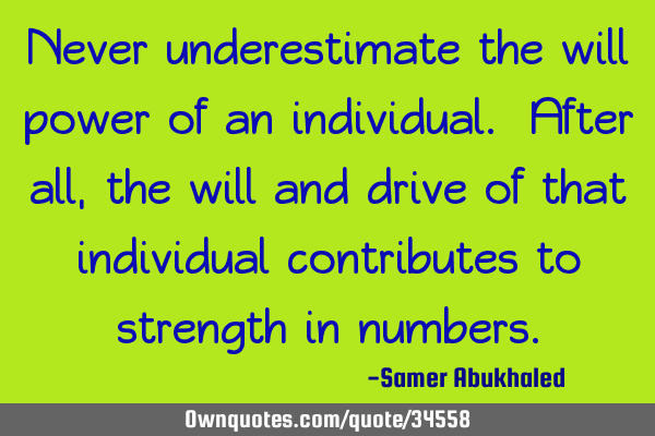 Never underestimate the will power of an individual. After all, the will and drive of that