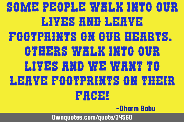 Some people walk into our lives and leave footprints on our hearts. Others walk into our lives and