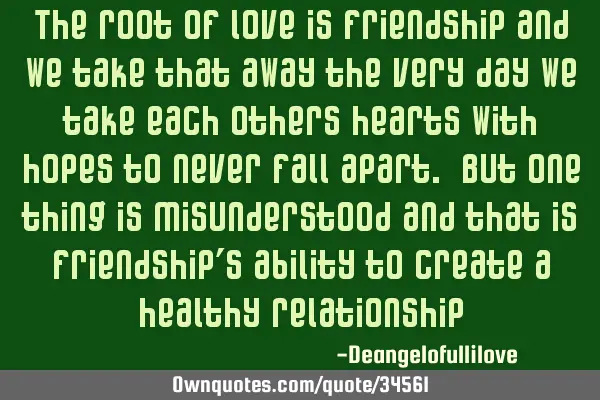 The root of love is friendship and we take that away the very day we take each others hearts with