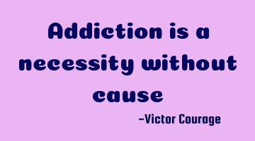 Addiction is a necessity without cause