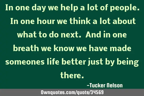 In one day we help a lot of people. In one hour we think a lot about what to do next. And in one