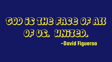 God is the face of all of us. United.