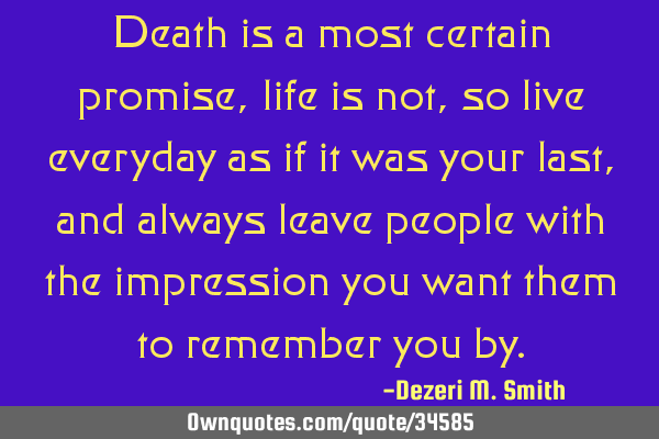 Death is a most certain promise, life is not, so live everyday as if it was your last, and always