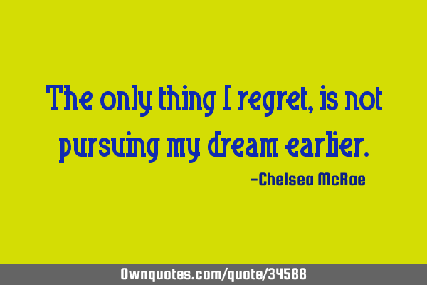 The only thing I regret, is not pursuing my dream