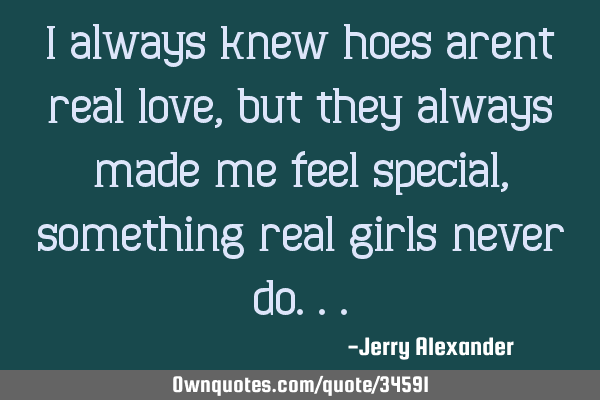 I always knew hoes arent real love, but they always made me feel special, something real girls