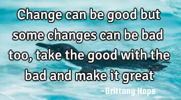 change can be good but some changes can be bad too, take the good with the bad and make it