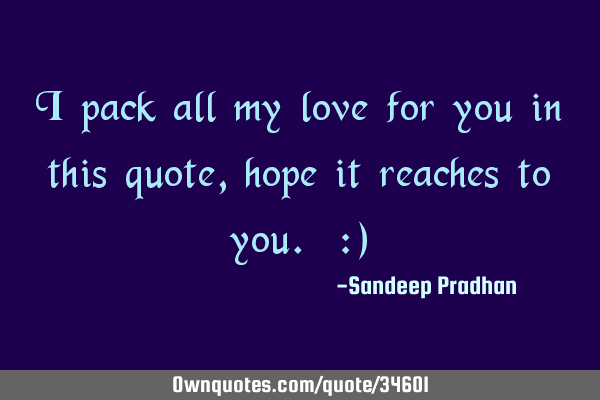 I pack all my love for you in this quote, hope it reaches to you. :)