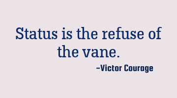 Status is the refuse of the vane.