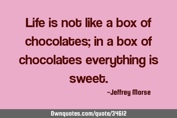 Life is not like a box of chocolates; in a box of chocolates everything is