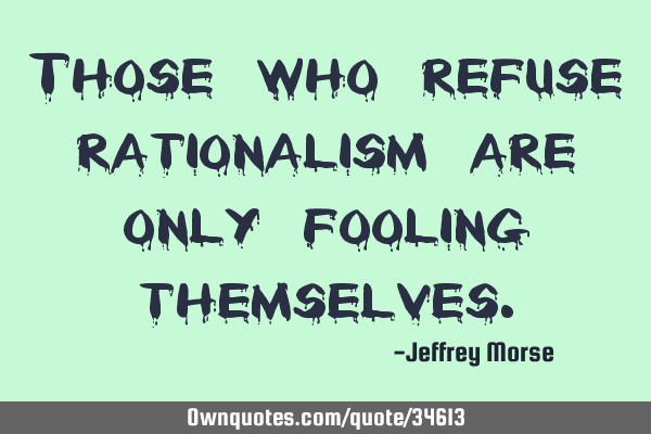 Those who refuse rationalism are only fooling