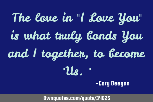 The love in "I Love You" is what truly bonds You and I together, to become "Us."