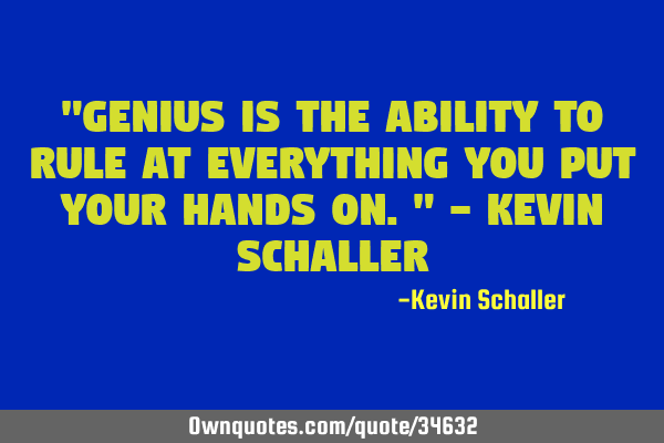 "Genius is the ability to rule at everything you put your hands on." - Kevin S
