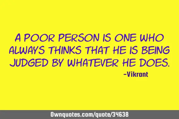 A poor person is one who always thinks that he is being judged by whatever he