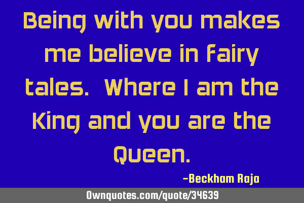 Being with you makes me believe in fairy tales. Where I am the King and you are the Q