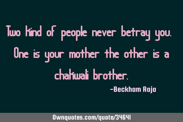 Two kind of people never betray you. One is your mother the other is a chakwali
