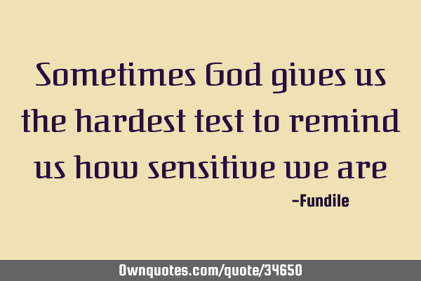 Sometimes God gives us the hardest test to remind us how sensitive we