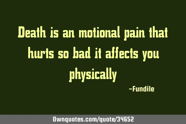 Death is an motional pain that hurts so bad it affects you