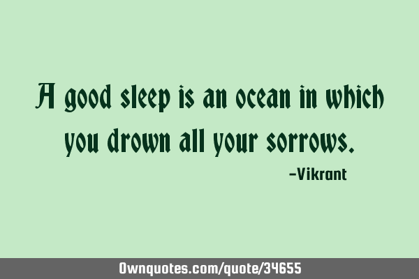 A good sleep is an ocean in which you drown all your