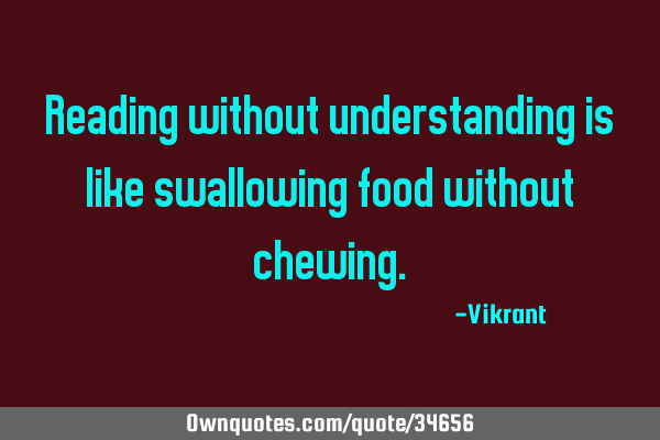 Reading without understanding is like swallowing food without
