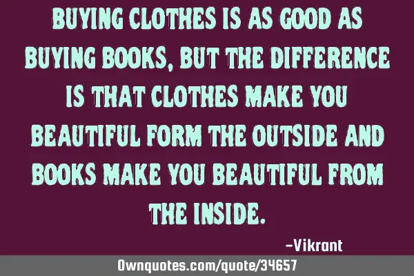Buying clothes is as good as buying books, but the difference is that clothes make you beautiful