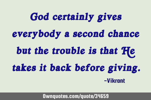 God certainly gives everybody a second chance but the trouble is that He takes it back before