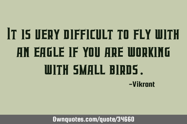 It is very difficult to fly with an eagle if you are working with small