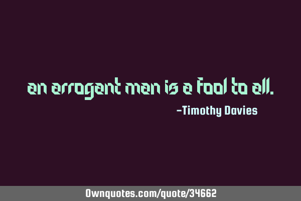 An arrogant man is a fool to