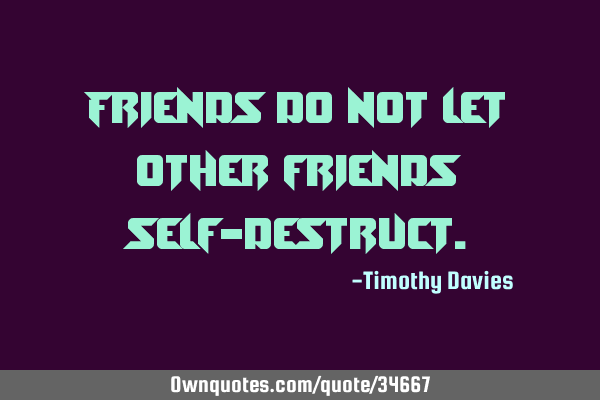 Friends do not let other friends self-
