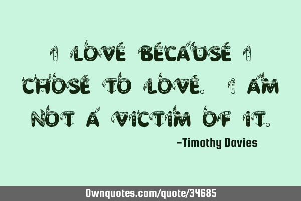 I love because I chose to love. I am not a victim of