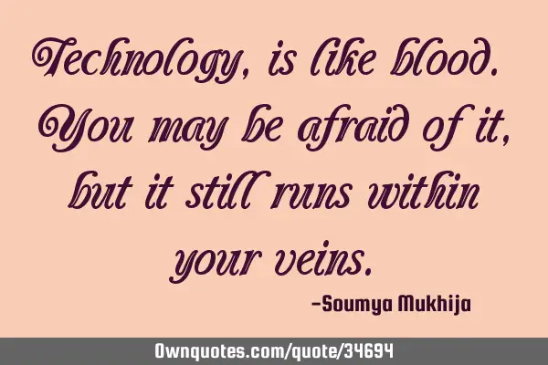 Technology, is like blood. You may be afraid of it, but it still runs within your
