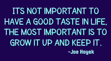 Its not important to have a good taste in life,the most important is to grow it up and keep it.