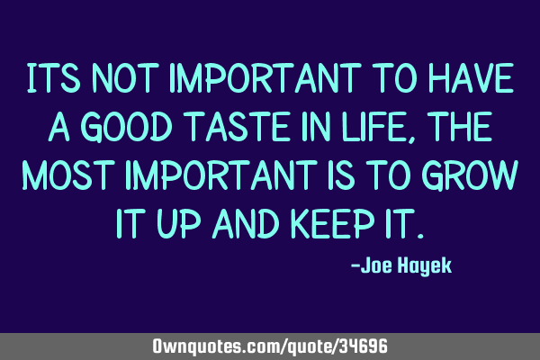 Its not important to have a good taste in life,the most important is to grow it up and keep
