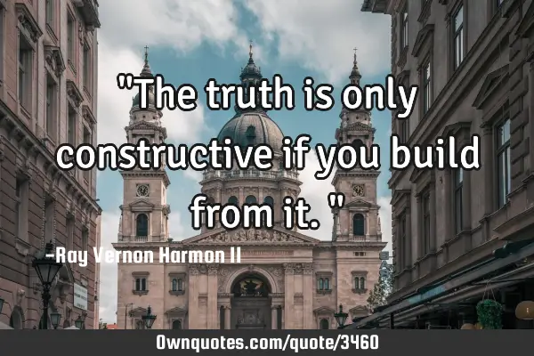 "The truth is only constructive if you build from it."