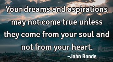 Your dreams and aspirations may not come true unless they come from your soul and not from your