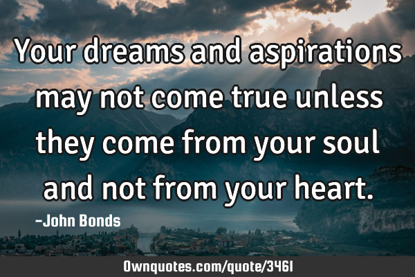 Your dreams and aspirations may not come true unless they come from your soul and not from your