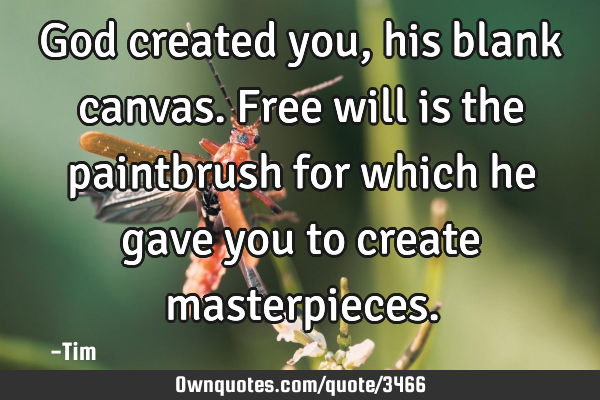 God created you, his blank canvas. Free will is the paintbrush for which he gave you to create