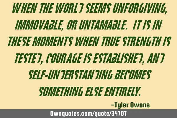 When the world seems unforgiving,immovable, or untamable. It is in these moments when true strength