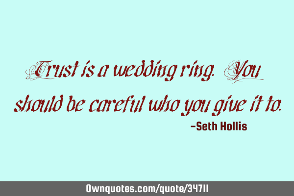 Trust is a wedding ring. You should be careful who you give it