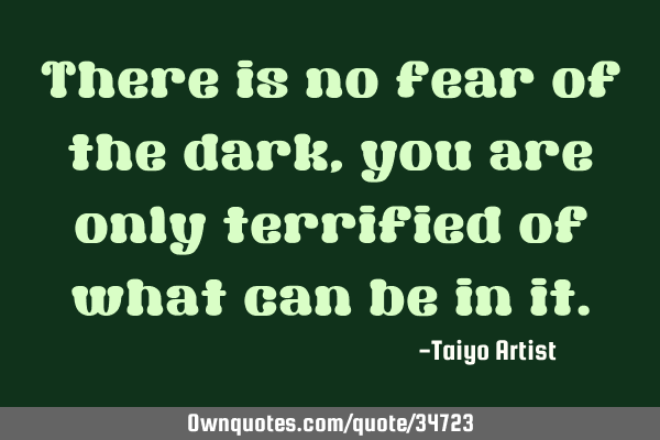 There is no fear of the dark, you are only terrified of what can be in