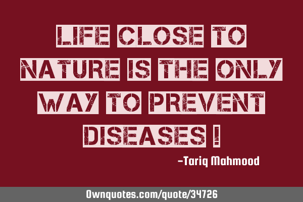 Life Close to Nature is the only way to Prevent Diseases !