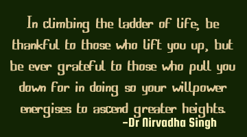 In climbing the ladder of life; be thankful to those who lift you up, but be ever grateful to those