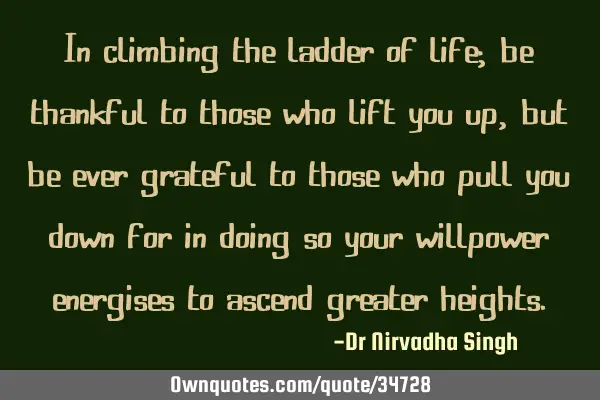 In climbing the ladder of life; be thankful to those who lift you up, but be ever grateful to those
