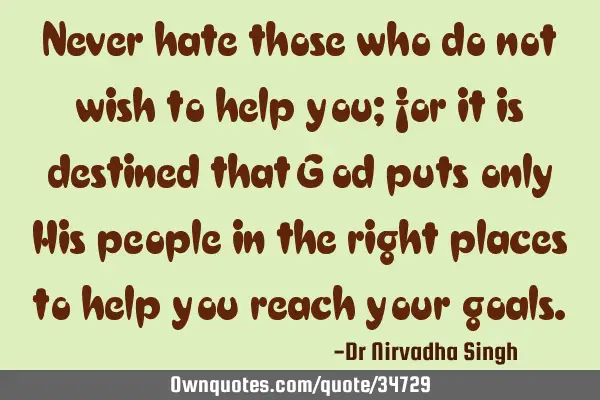 Never hate those who do not wish to help you; for it is destined that God puts only His people in