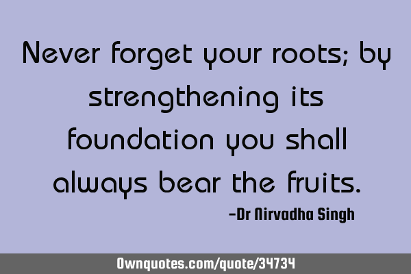 Never forget your roots; by strengthening its foundation you shall always bear the