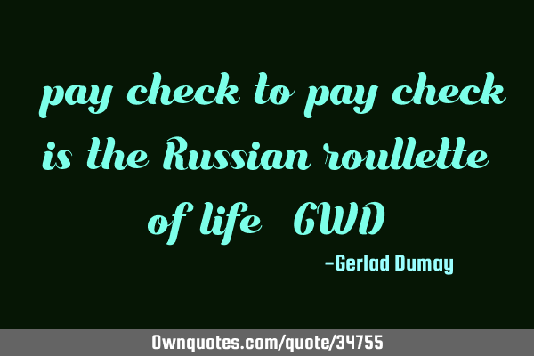 "pay check to pay check is the Russian roullette of life"_GWD