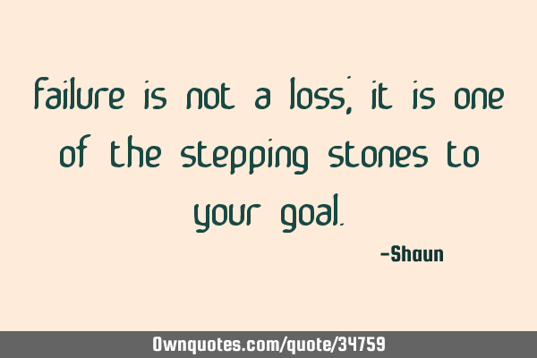 Failure is not a loss; it is one of the stepping stones to your