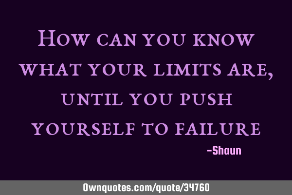 How can you know what your limits are, until you push yourself to