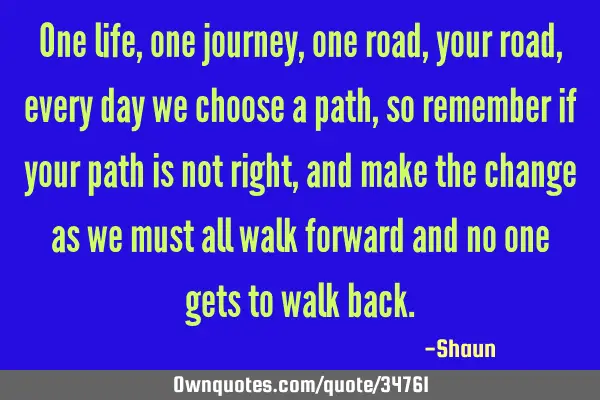 One life, one journey, one road, your road, every day we choose a path, so remember if your path is