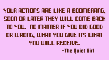 Your actions are like a boomerang, soon or later they will come back to you. No matter if you did