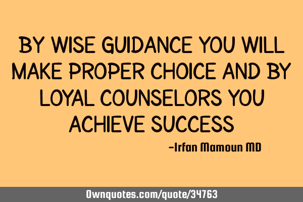 By wise guidance you will make proper choice and by loyal counselors you achieve